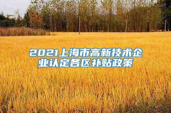 2021上海市高新技術企業(yè)認定各區(qū)補貼政策