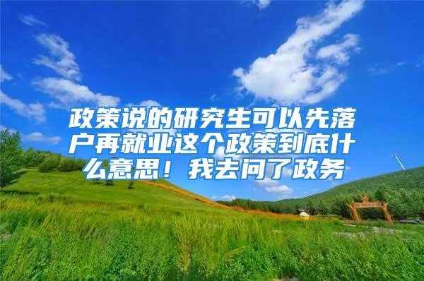 政策說的研究生可以先落戶再就業(yè)這個(gè)政策到底什么意思！我去問了政務(wù)