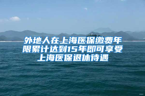 外地人在上海醫(yī)保繳費(fèi)年限累計(jì)達(dá)到15年即可享受上海醫(yī)保退休待遇