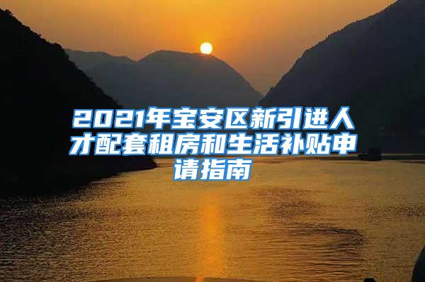 2021年寶安區(qū)新引進(jìn)人才配套租房和生活補(bǔ)貼申請指南