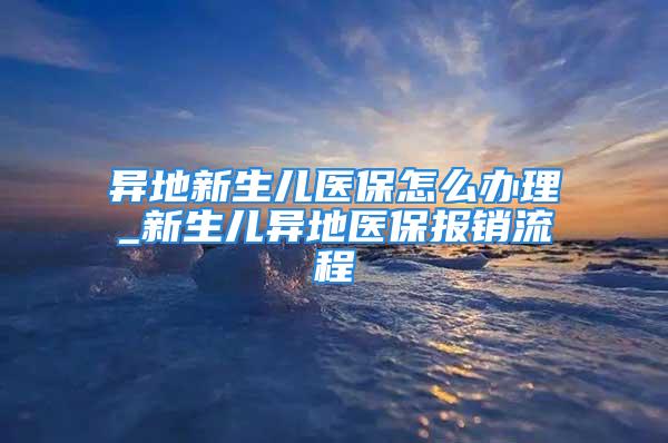 異地新生兒醫(yī)保怎么辦理_新生兒異地醫(yī)保報(bào)銷(xiāo)流程