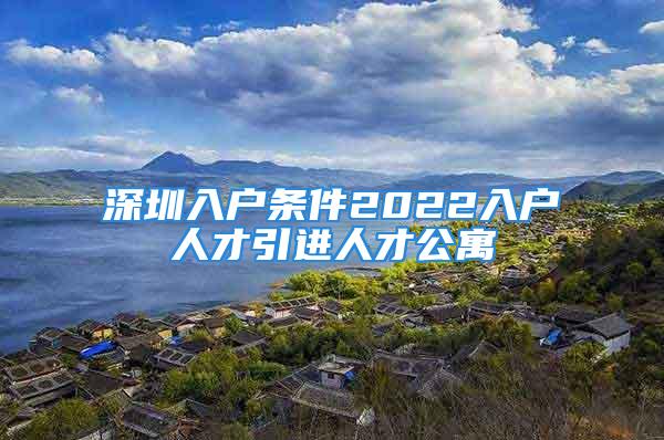 深圳入戶條件2022入戶人才引進(jìn)人才公寓