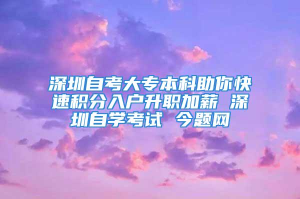 深圳自考大專本科助你快速積分入戶升職加薪 深圳自學(xué)考試 今題網(wǎng)