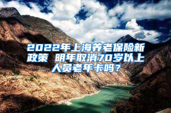 2022年上海養(yǎng)老保險新政策 明年取消70歲以上人員老年卡嗎？