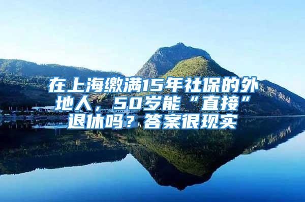 在上海繳滿15年社保的外地人，50歲能“直接”退休嗎？答案很現(xiàn)實(shí)