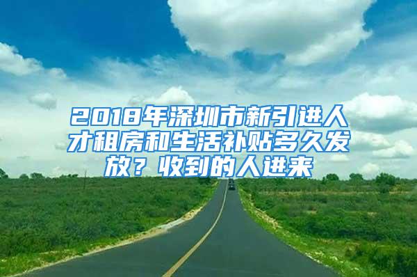 2018年深圳市新引進人才租房和生活補貼多久發(fā)放？收到的人進來