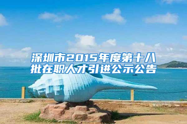 深圳市2015年度第十八批在職人才引進公示公告