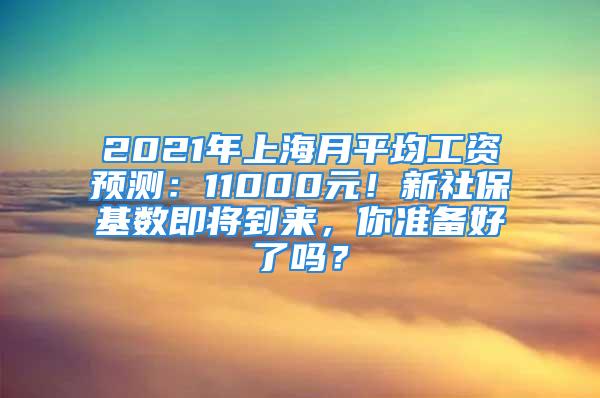 2021年上海月平均工資預(yù)測(cè)：11000元！新社?；鶖?shù)即將到來(lái)，你準(zhǔn)備好了嗎？