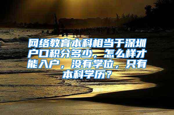 網(wǎng)絡教育本科相當于深圳戶口積分多少，怎么樣才能入戶，沒有學位，只有本科學歷？