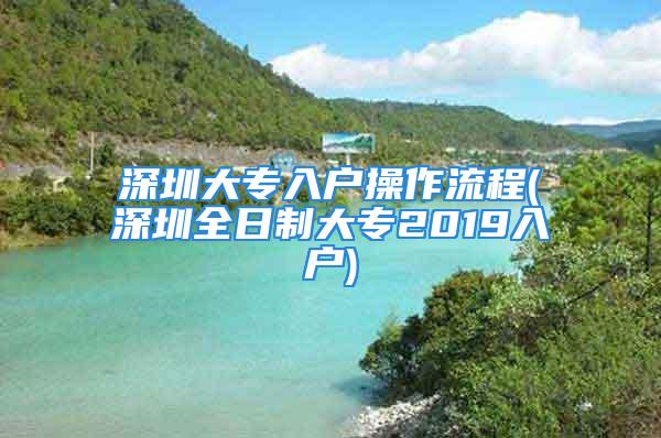 深圳大專入戶操作流程(深圳全日制大專2019入戶)