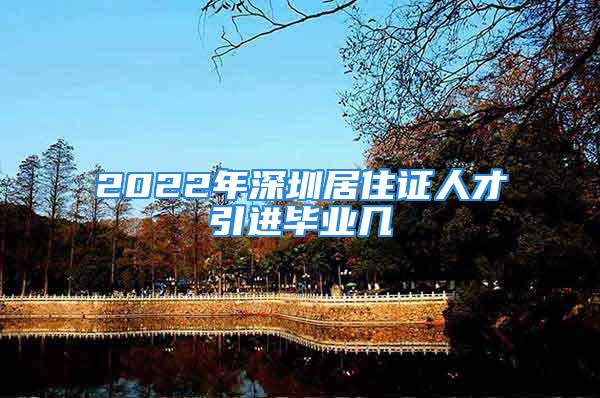 2022年深圳居住證人才引進(jìn)畢業(yè)幾