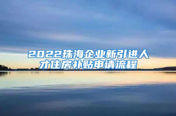 2022珠海企業(yè)新引進人才住房補貼申請流程