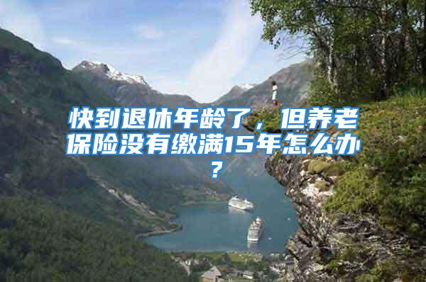 快到退休年齡了，但養(yǎng)老保險沒有繳滿15年怎么辦？