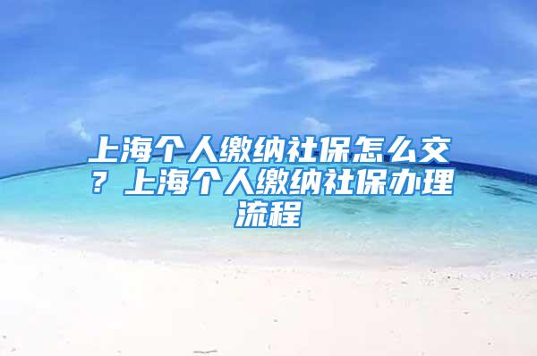 上海個(gè)人繳納社保怎么交？上海個(gè)人繳納社保辦理流程