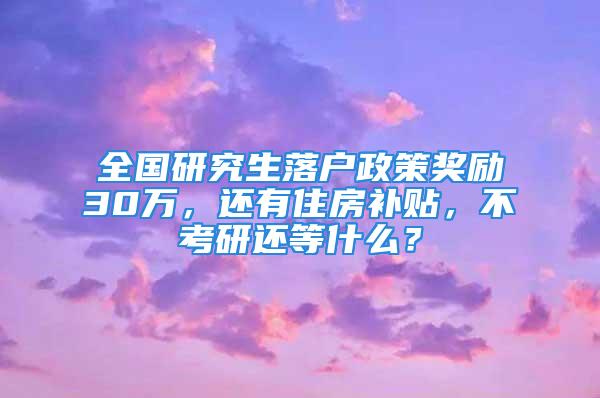 全國研究生落戶政策獎勵30萬，還有住房補貼，不考研還等什么？