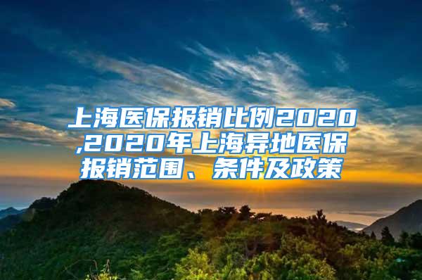 上海醫(yī)保報(bào)銷比例2020,2020年上海異地醫(yī)保報(bào)銷范圍、條件及政策