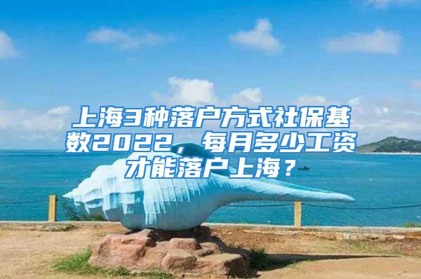 上海3種落戶方式社保基數(shù)2022，每月多少工資才能落戶上海？