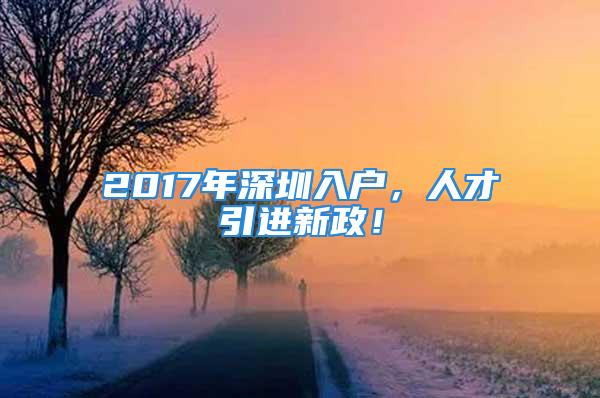 2017年深圳入戶，人才引進(jìn)新政！