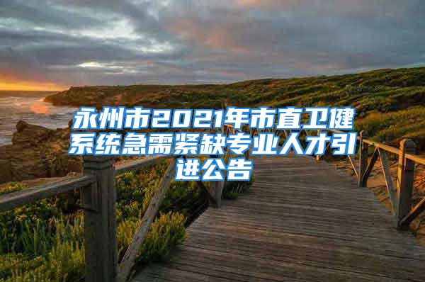 永州市2021年市直衛(wèi)健系統(tǒng)急需緊缺專業(yè)人才引進公告