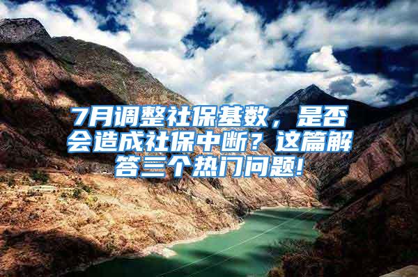 7月調(diào)整社?；鶖?shù)，是否會造成社保中斷？這篇解答三個熱門問題!