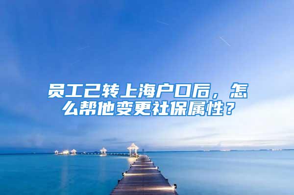 員工己轉上海戶口后，怎么幫他變更社保屬性？