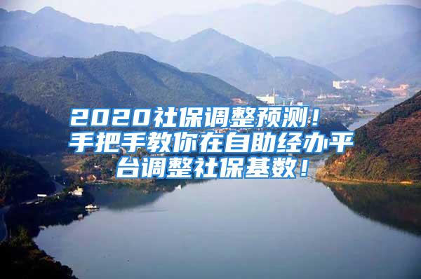 2020社保調整預測！ 手把手教你在自助經辦平臺調整社?；鶖?！