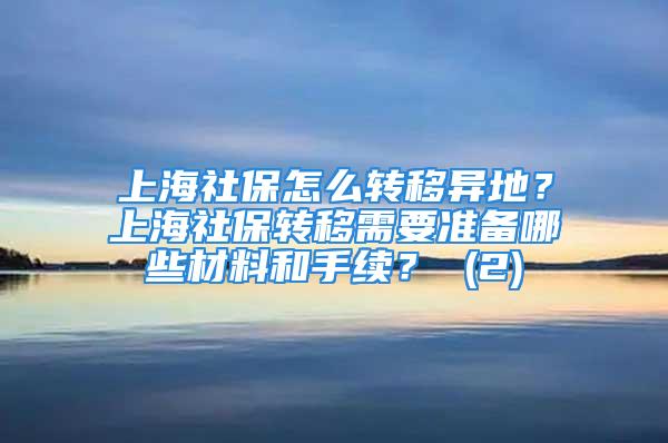 上海社保怎么轉(zhuǎn)移異地？上海社保轉(zhuǎn)移需要準(zhǔn)備哪些材料和手續(xù)？ (2)