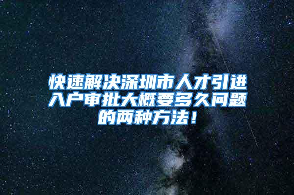 快速解決深圳市人才引進入戶審批大概要多久問題的兩種方法！