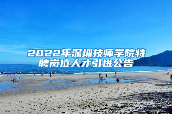 2022年深圳技師學院特聘崗位人才引進公告