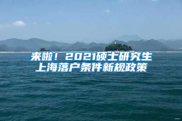 來啦！2021碩士研究生上海落戶條件新規(guī)政策