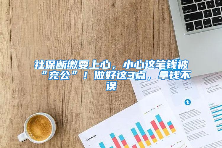 社保斷繳要上心，小心這筆錢被“充公”！做好這3點，拿錢不誤