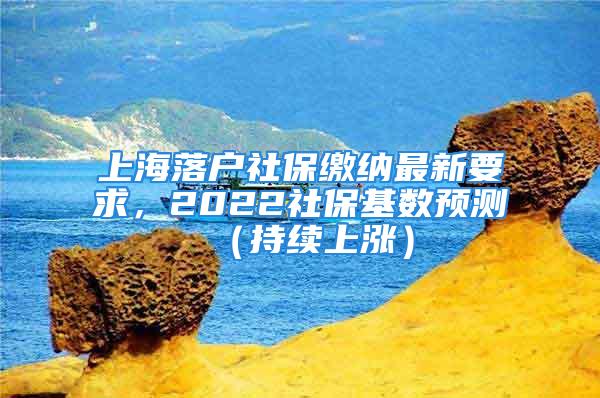 上海落戶社保繳納最新要求，2022社?；鶖?shù)預(yù)測（持續(xù)上漲）