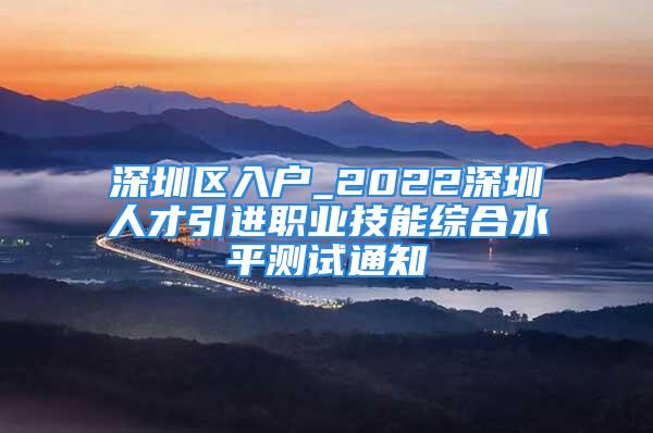 深圳區(qū)入戶(hù)_2022深圳人才引進(jìn)職業(yè)技能綜合水平測(cè)試通知