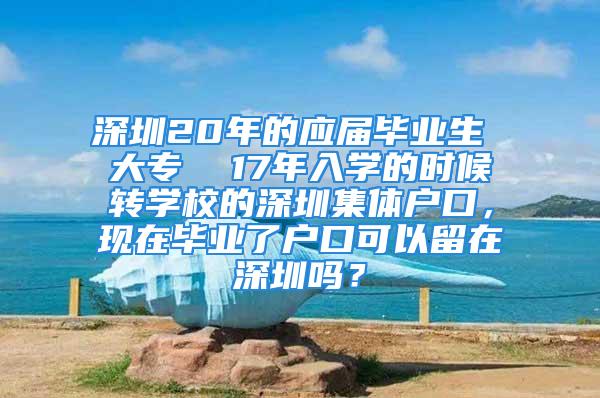 深圳20年的應(yīng)屆畢業(yè)生 大專  17年入學(xué)的時(shí)候轉(zhuǎn)學(xué)校的深圳集體戶口，現(xiàn)在畢業(yè)了戶口可以留在深圳嗎？