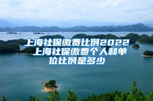 上海社保繳費(fèi)比例2022 上海社保繳費(fèi)個(gè)人和單位比例是多少