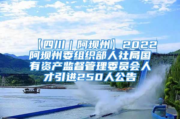 【四川｜阿壩州】2022阿壩州委組織部人社局國有資產(chǎn)監(jiān)督管理委員會人才引進250人公告