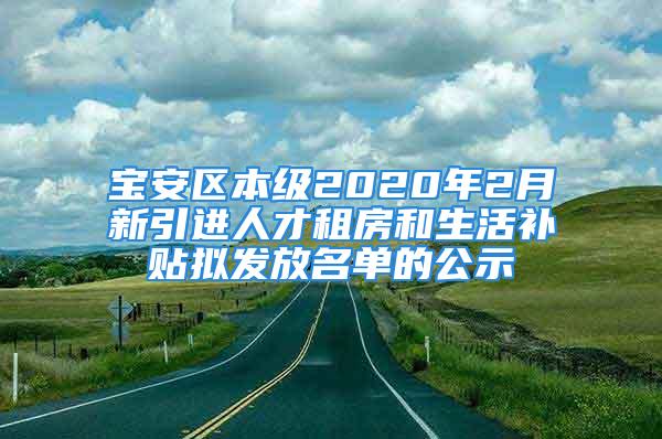 寶安區(qū)本級2020年2月新引進(jìn)人才租房和生活補(bǔ)貼擬發(fā)放名單的公示