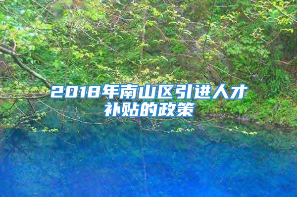 2018年南山區(qū)引進(jìn)人才補(bǔ)貼的政策