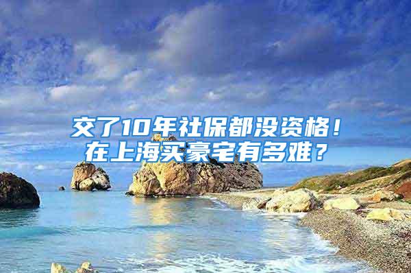 交了10年社保都沒資格！在上海買豪宅有多難？