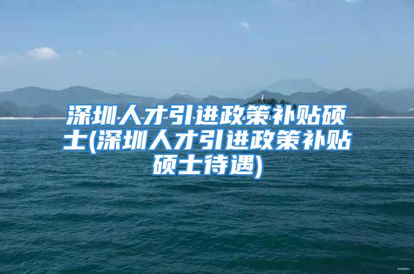 深圳人才引進(jìn)政策補貼碩士(深圳人才引進(jìn)政策補貼碩士待遇)