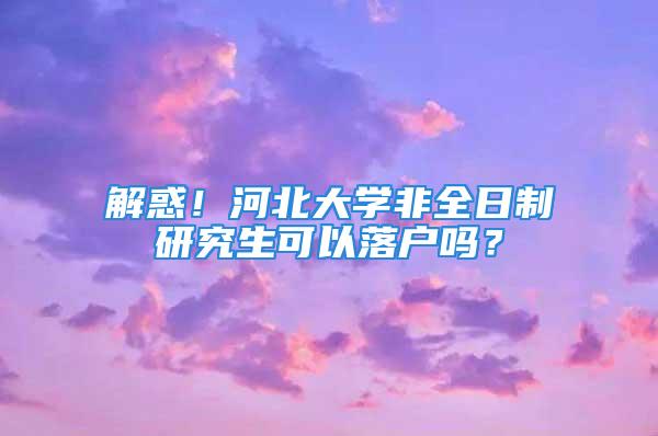 解惑！河北大學非全日制研究生可以落戶嗎？