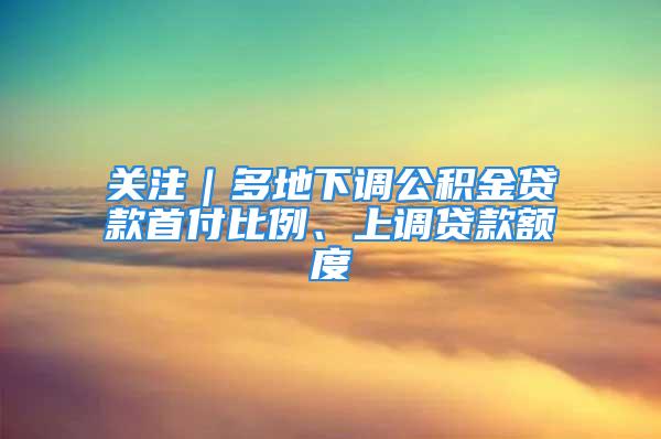 關(guān)注｜多地下調(diào)公積金貸款首付比例、上調(diào)貸款額度