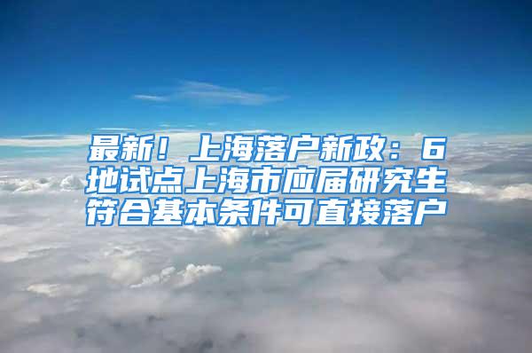 最新！上海落戶新政：6地試點(diǎn)上海市應(yīng)屆研究生符合基本條件可直接落戶