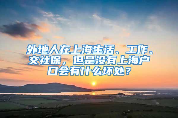 外地人在上海生活、工作、交社保，但是沒有上海戶口會(huì)有什么壞處？