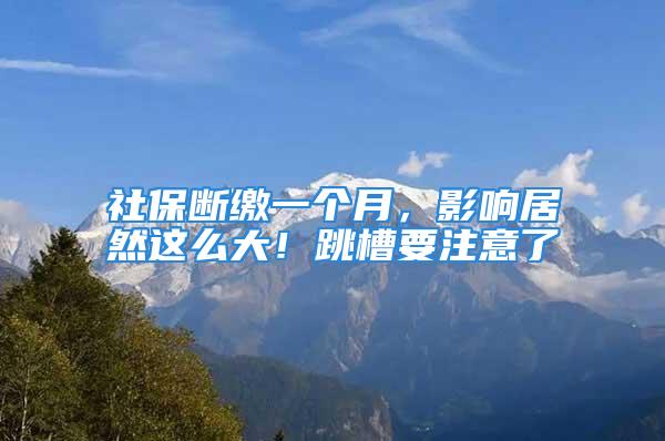 社保斷繳一個(gè)月，影響居然這么大！跳槽要注意了