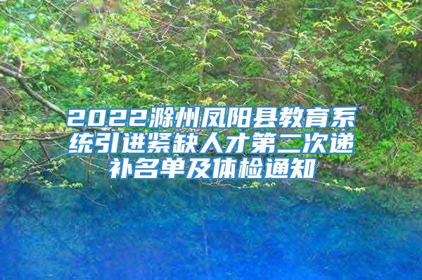 2022滁州鳳陽(yáng)縣教育系統(tǒng)引進(jìn)緊缺人才第二次遞補(bǔ)名單及體檢通知