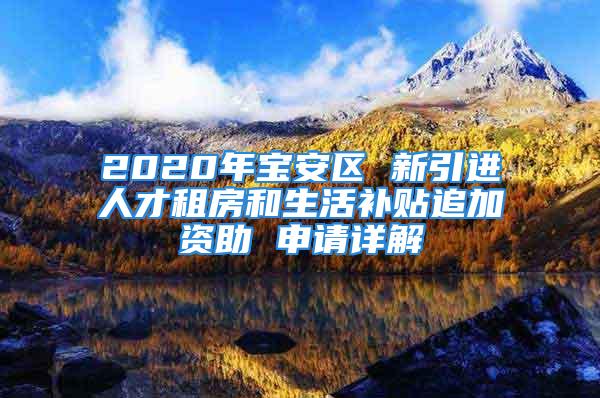 2020年寶安區(qū) 新引進人才租房和生活補貼追加資助 申請詳解