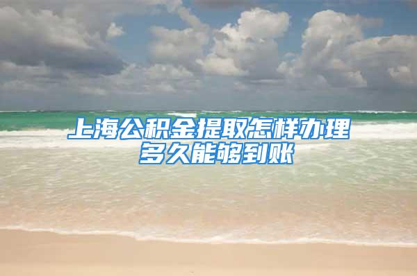 上海公積金提取怎樣辦理 多久能夠到賬