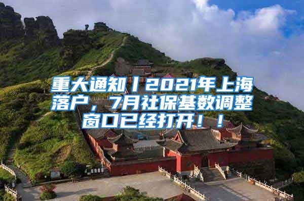 重大通知丨2021年上海落戶，7月社?；鶖?shù)調(diào)整窗口已經(jīng)打開！！