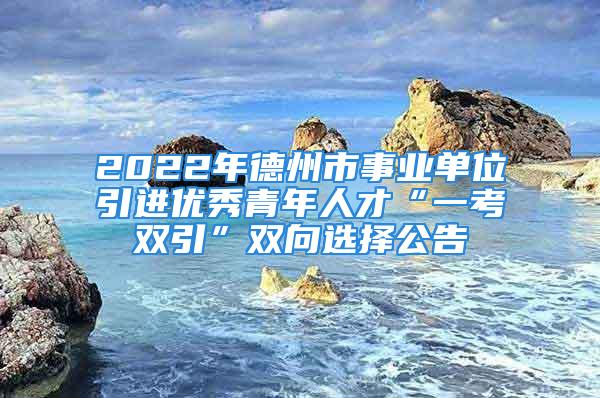 2022年德州市事業(yè)單位引進(jìn)優(yōu)秀青年人才“一考雙引”雙向選擇公告